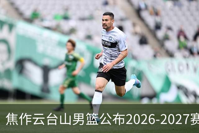 焦作云台山男篮公布2026-2027赛季国内球员注册名单
